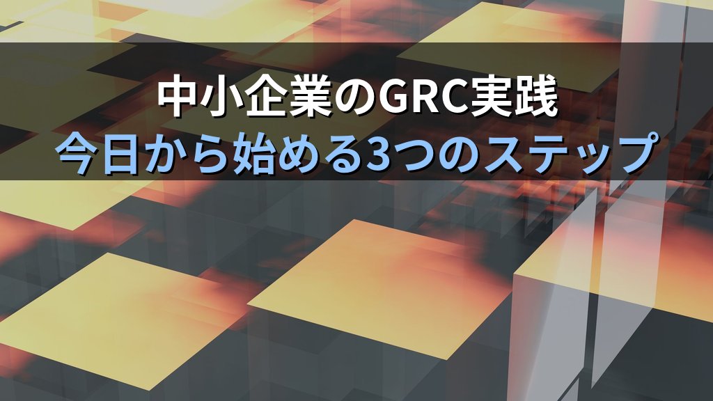 GRC(ガバナンス・リスク・コンプライアンス)とは?セキュリティ管理を統合する3本柱と中小企業での実践ガイド - 解説